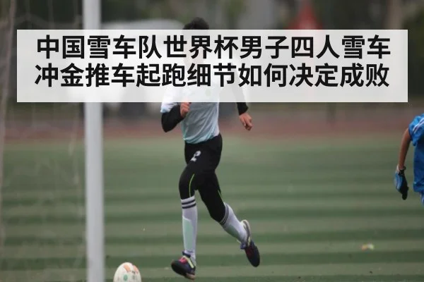 中国雪车队世界杯男子四人雪车冲金推车起跑细节如何决定成败