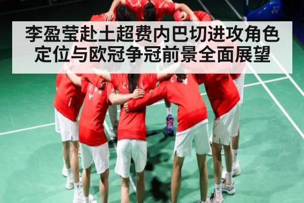 李盈莹赴土超费内巴切进攻角色定位与欧冠争冠前景全面展望