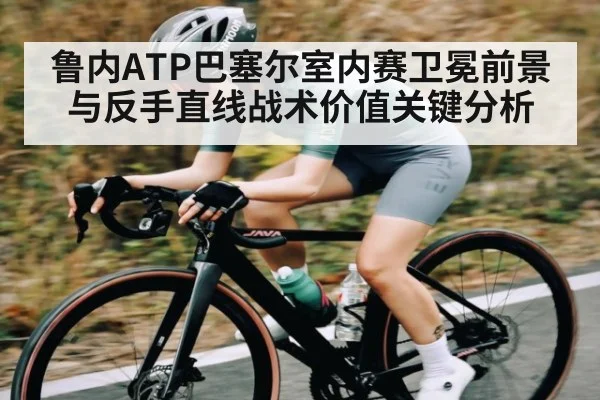 鲁内ATP巴塞尔室内赛卫冕前景与反手直线战术价值关键分析