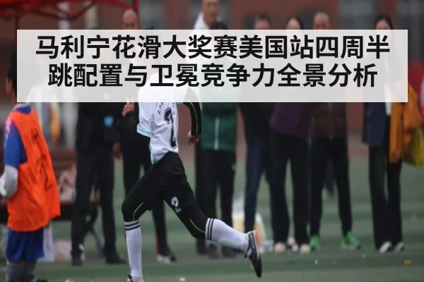 马利宁花滑大奖赛美国站四周半跳配置与卫冕竞争力全景分析